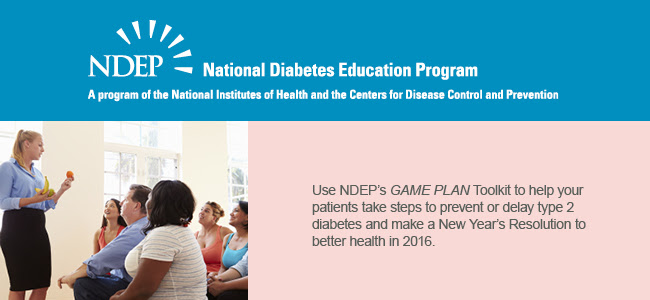 Use NDEP's GAME PLAN toolkit to help patients take steps to prevent or delay type 2 diabetes and make a New Year's Resolution to better health in 2016