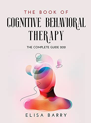 The Book of Cognitive Behavioral Therapy: The Complete Guide 2021