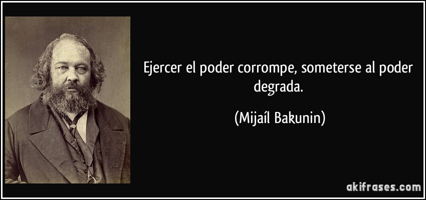 Ejercer el poder corrompe, someterse al poder degrada. (Mijaíl Bakunin)