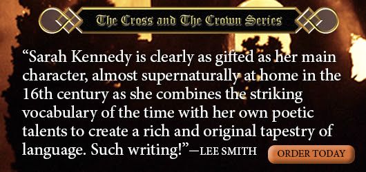 The Cross and the Crown Series “Sarah Kennedy is clearly as gifted as her main sharacter, almost supernaturally at home in the 16th century as she combines the striking vocabulary of the time with her own poetic talents to create a rich and original tapestry of language. Such writing.”-Lee Smith Order Today