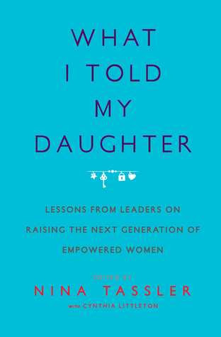What I Told My Daughter: Lessons from Leaders on Raising the Next Generation of Empowered Women PDF