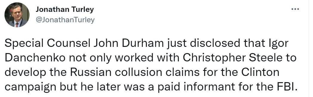 May be an image of 1 person and text that says 'Jonathan Turley @JonathanTurley Special Counsel John urham just disclosed that Igor Danchenko not only worked with Christopher Steele to develop the Russian collusion claims for the Clinton campaign but he later was a paid informant for the FBI.'