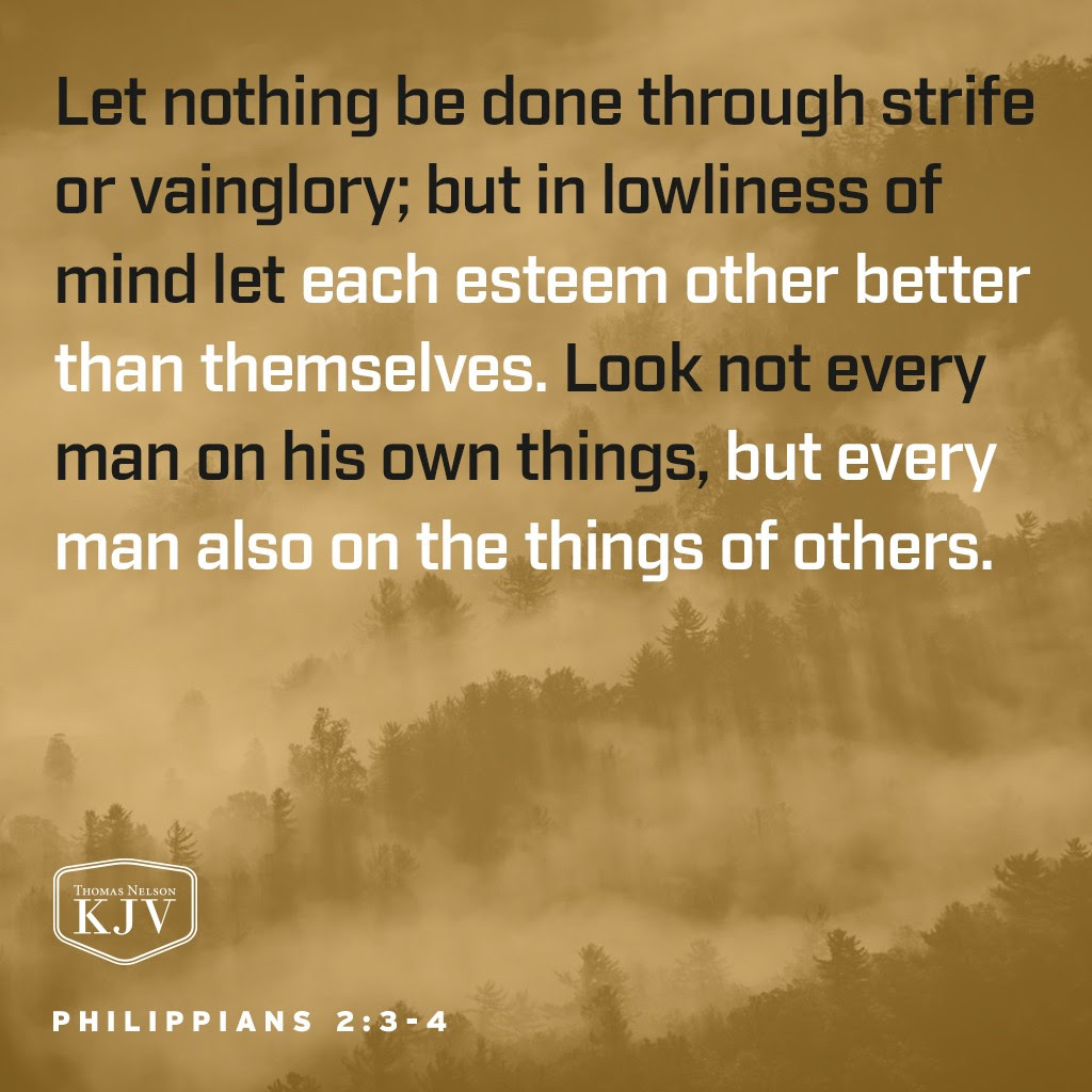 3 Let nothing be done through strife or vainglory; but in lowliness of mind let each esteem other better than themselves.
4 Look not every man on his own things, but every man also on the things of others. Philippians 2:3-4