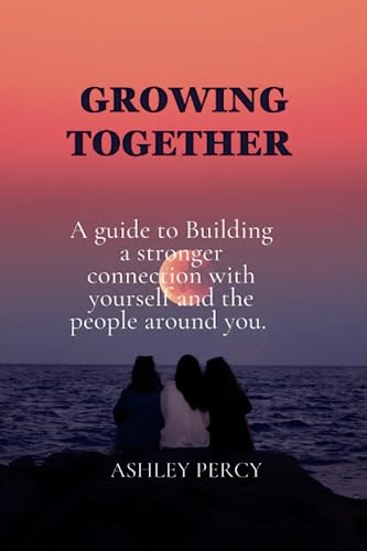 Growing Together: A guide to Building a stronger connection with yourself and the people around you.