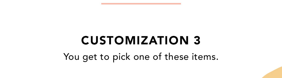 CUSTOMIZATION 3 | You get to pick one of these items.