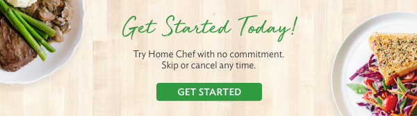 Get Started Today! Try Home Chef with no commitment. Skip or cancel any time. | GET STARTED