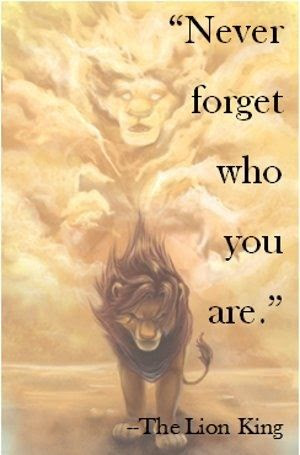 Never forget who you are...OR WHERE YOU CAME FROM!! (Lion King) Great for teens too