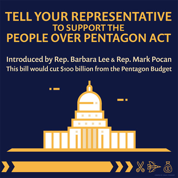 Tell Your Representative to Support the People Over Pentagon Act: Introduced by Rep. Barbara Lee & Rep. Mark Pocan, this bill would cut $100 billion from the Pentagon Budget