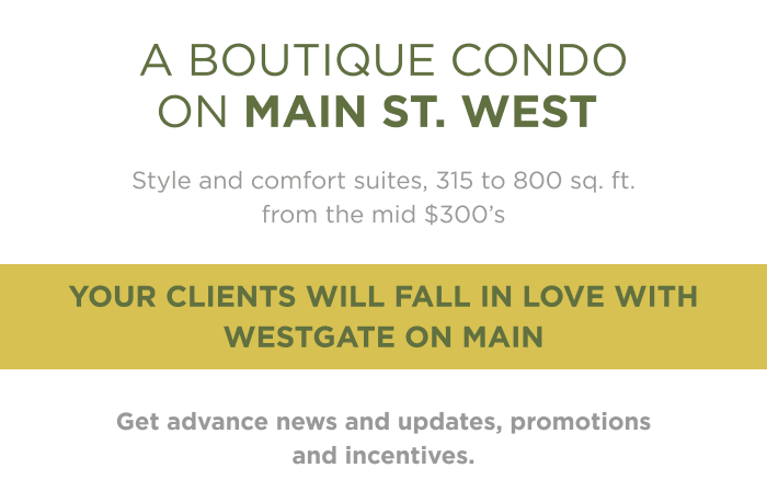 Style and comfort suites, 315 to 800 sq. ft. from the mid $300’s Your clients will fall in love with Westgate on Main Get advance news and updates, promotions and incentives.